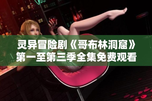 靈異冒險劇《哥布林洞窟》第一至第三季全集免費(fèi)觀看指南