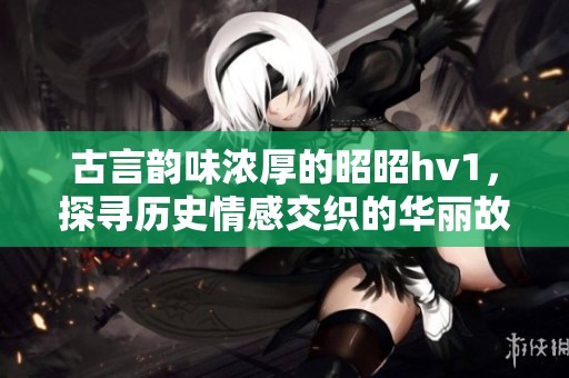 古言韻味濃厚的昭昭hv1，探尋歷史情感交織的華麗故事