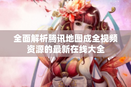 全面解析騰訊地圖成全視頻資源的最新在線大全