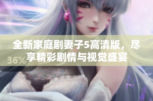 全新家庭劇妻子5高清版，盡享精彩劇情與視覺盛宴