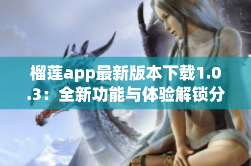 榴蓮app最新版本下載1.0.3：全新功能與體驗(yàn)解鎖分享