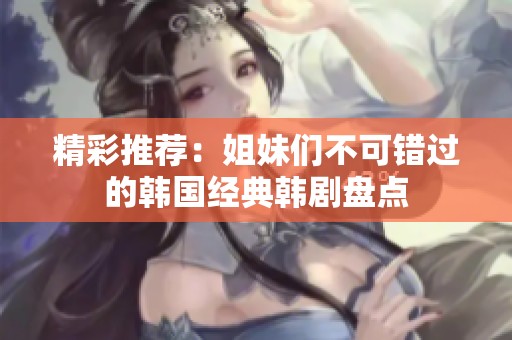 精彩推薦：姐妹們不可錯(cuò)過的韓國經(jīng)典韓劇盤點(diǎn)