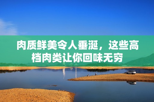 肉質(zhì)鮮美令人垂涎，這些高檔肉類讓你回味無窮