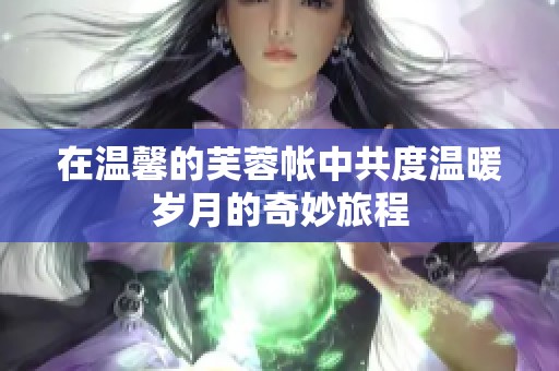 在溫馨的芙蓉帳中共度溫暖歲月的奇妙旅程
