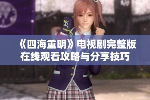《四海重明》電視劇完整版在線觀看攻略與分享技巧