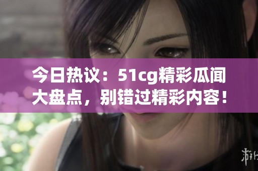 今日熱議：51cg精彩瓜聞大盤點，別錯過精彩內(nèi)容！