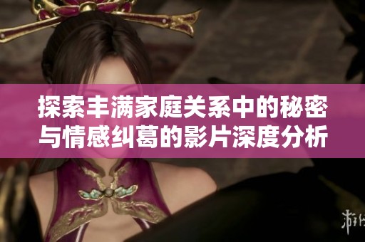 探索豐滿家庭關(guān)系中的秘密與情感糾葛的影片深度分析