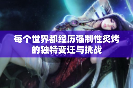 每個世界都經歷強制性炙烤的獨特變遷與挑戰(zhàn)