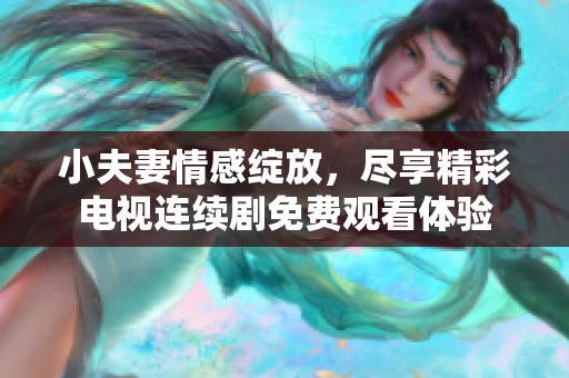 小夫妻情感綻放，盡享精彩電視連續(xù)劇免費(fèi)觀看體驗(yàn)