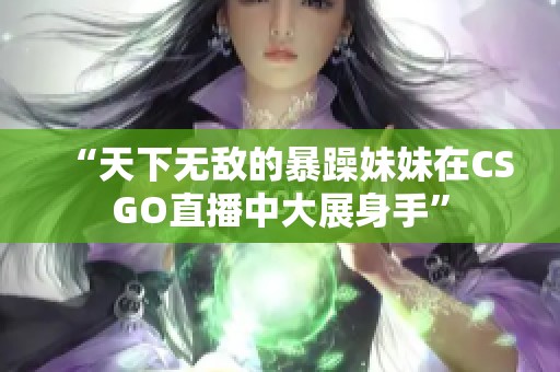 “天下無敵的暴躁妹妹在CSGO直播中大展身手”