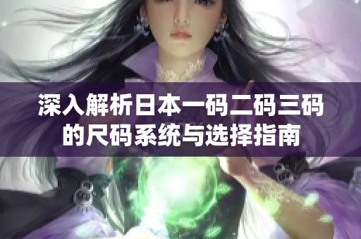 深入解析日本一碼二碼三碼的尺碼系統(tǒng)與選擇指南
