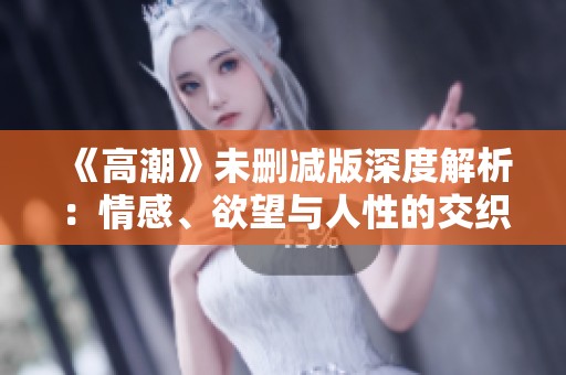《高潮》未刪減版深度解析：情感、欲望與人性的交織考量