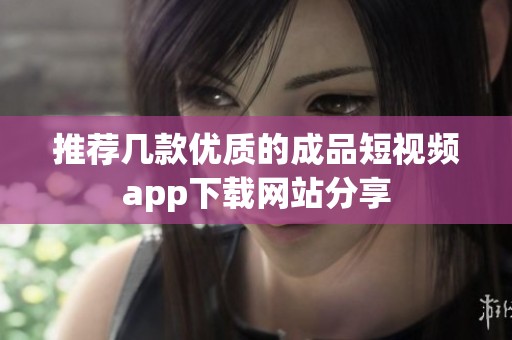 推薦幾款優(yōu)質(zhì)的成品短視頻app下載網(wǎng)站分享