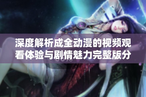 深度解析成全動漫的視頻觀看體驗與劇情魅力完整版分享