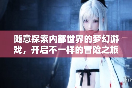 隨意探索內(nèi)部世界的夢幻游戲，開啟不一樣的冒險之旅