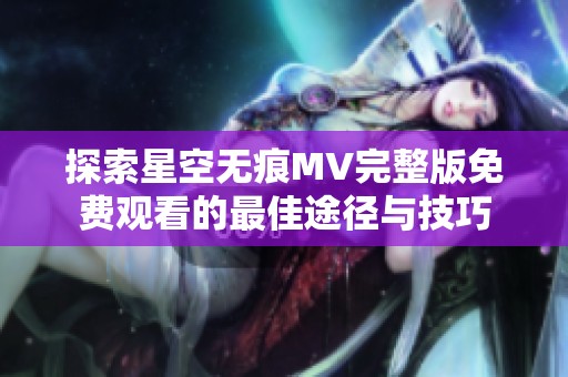 探索星空無痕MV完整版免費觀看的最佳途徑與技巧