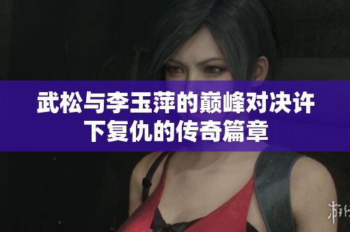武松與李玉萍的巔峰對決許下復(fù)仇的傳奇篇章