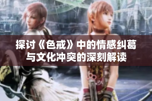 探討《色戒》中的情感糾葛與文化沖突的深刻解讀