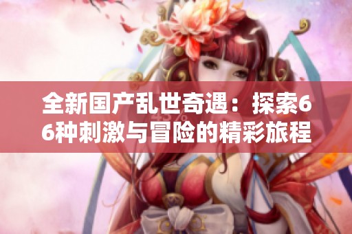 全新國產(chǎn)亂世奇遇：探索66種刺激與冒險(xiǎn)的精彩旅程