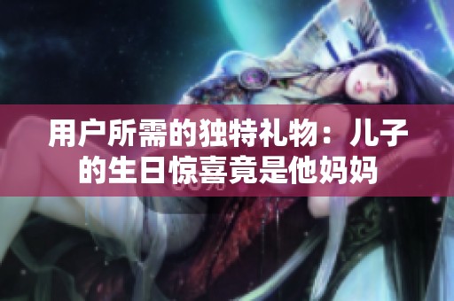 用戶所需的獨(dú)特禮物：兒子的生日驚喜竟是他媽媽