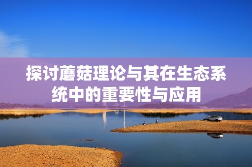 探討蘑菇理論與其在生態(tài)系統(tǒng)中的重要性與應(yīng)用