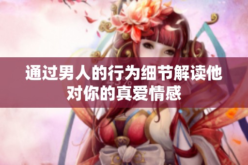 通過(guò)男人的行為細(xì)節(jié)解讀他對(duì)你的真愛(ài)情感