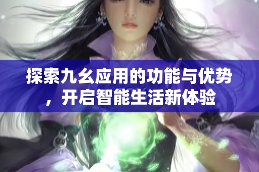 探索九幺應(yīng)用的功能與優(yōu)勢(shì)，開(kāi)啟智能生活新體驗(yàn)