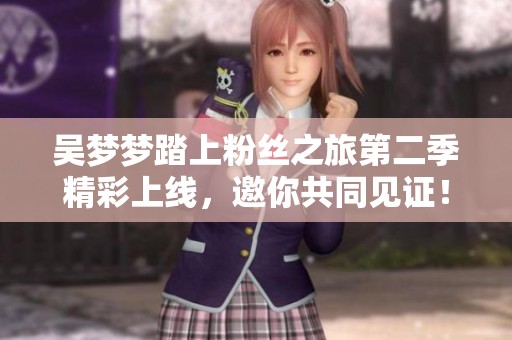 吳夢夢踏上粉絲之旅第二季精彩上線，邀你共同見證！