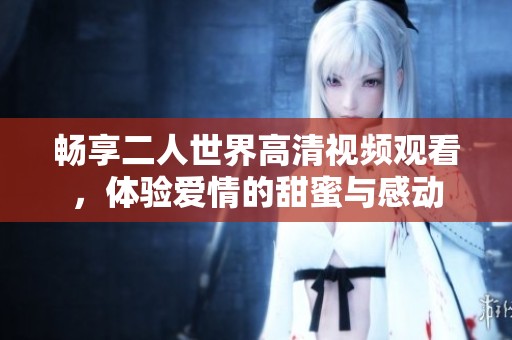暢享二人世界高清視頻觀看，體驗(yàn)愛情的甜蜜與感動(dòng)