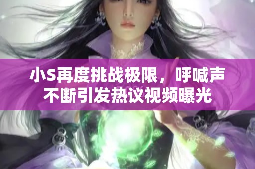 小S再度挑戰(zhàn)極限，呼喊聲不斷引發(fā)熱議視頻曝光