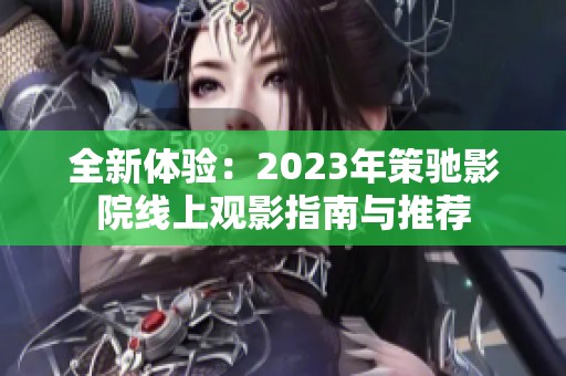 全新體驗：2023年策馳影院線上觀影指南與推薦