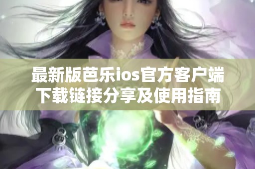 最新版芭樂ios官方客戶端下載鏈接分享及使用指南
