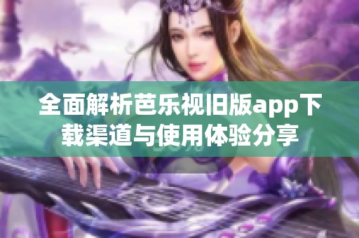 全面解析芭樂視舊版app下載渠道與使用體驗(yàn)分享