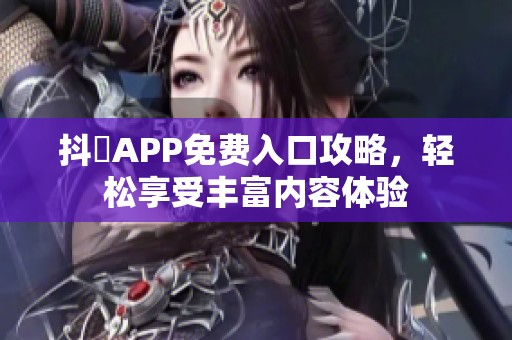 抖抈APP免費(fèi)入口攻略，輕松享受豐富內(nèi)容體驗(yàn)