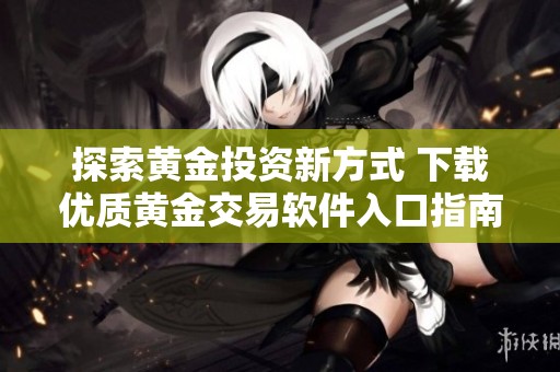 探索黃金投資新方式 下載優(yōu)質(zhì)黃金交易軟件入口指南