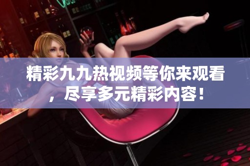精彩九九熱視頻等你來觀看，盡享多元精彩內(nèi)容！