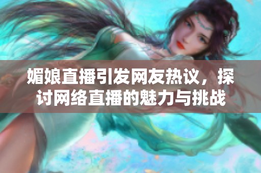 媚娘直播引發(fā)網(wǎng)友熱議，探討網(wǎng)絡(luò)直播的魅力與挑戰(zhàn)