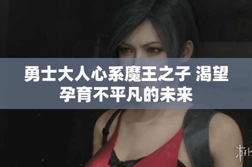 勇士大人心系魔王之子 渴望孕育不平凡的未來