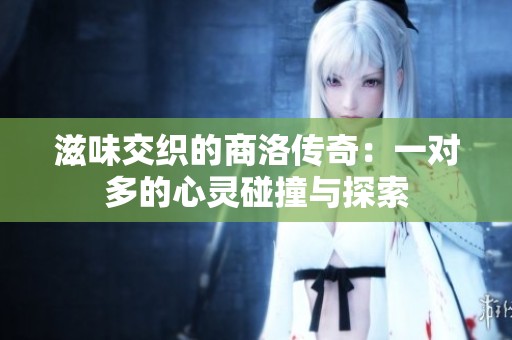 滋味交織的商洛傳奇：一對(duì)多的心靈碰撞與探索