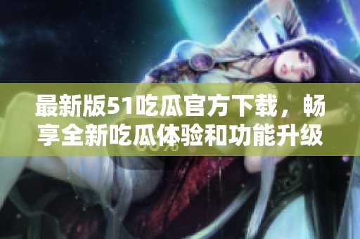 最新版51吃瓜官方下載，暢享全新吃瓜體驗(yàn)和功能升級(jí)