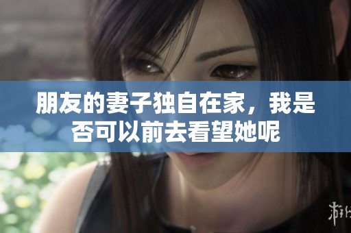朋友的妻子獨自在家，我是否可以前去看望她呢