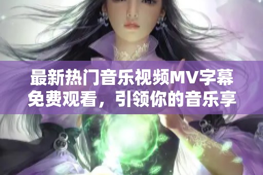 最新熱門音樂(lè)視頻MV字幕免費(fèi)觀看，引領(lǐng)你的音樂(lè)享受之旅