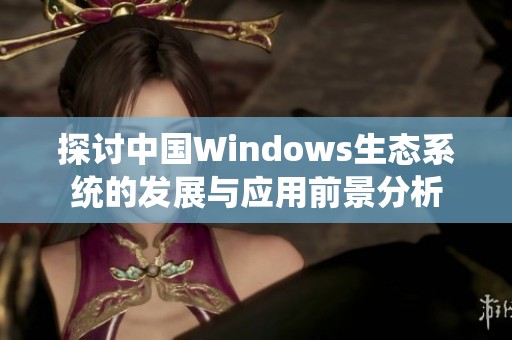探討中國(guó)Windows生態(tài)系統(tǒng)的發(fā)展與應(yīng)用前景分析