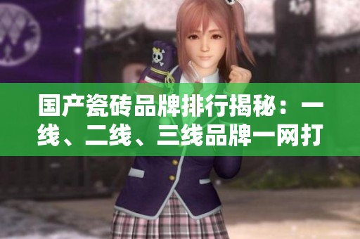 國(guó)產(chǎn)瓷磚品牌排行揭秘：一線、二線、三線品牌一網(wǎng)打盡