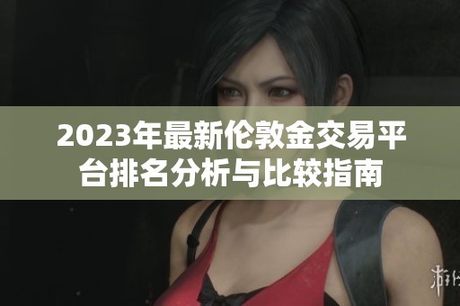 2023年最新倫敦金交易平臺排名分析與比較指南