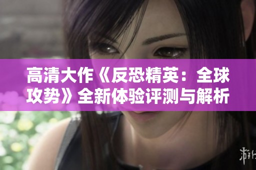 高清大作《反恐精英：全球攻勢》全新體驗評測與解析