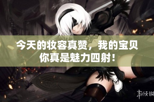 今天的妝容真贊，我的寶貝你真是魅力四射！