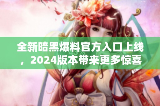 全新暗黑爆料官方入口上線，2024版本帶來(lái)更多驚喜和體驗(yàn)