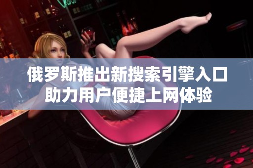 俄羅斯推出新搜索引擎入口 助力用戶便捷上網(wǎng)體驗