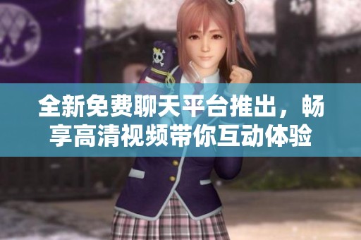 全新免費(fèi)聊天平臺(tái)推出，暢享高清視頻帶你互動(dòng)體驗(yàn)